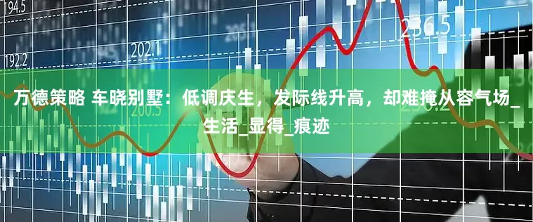 万德策略 车晓别墅：低调庆生，发际线升高，却难掩从容气场_生活_显得_痕迹