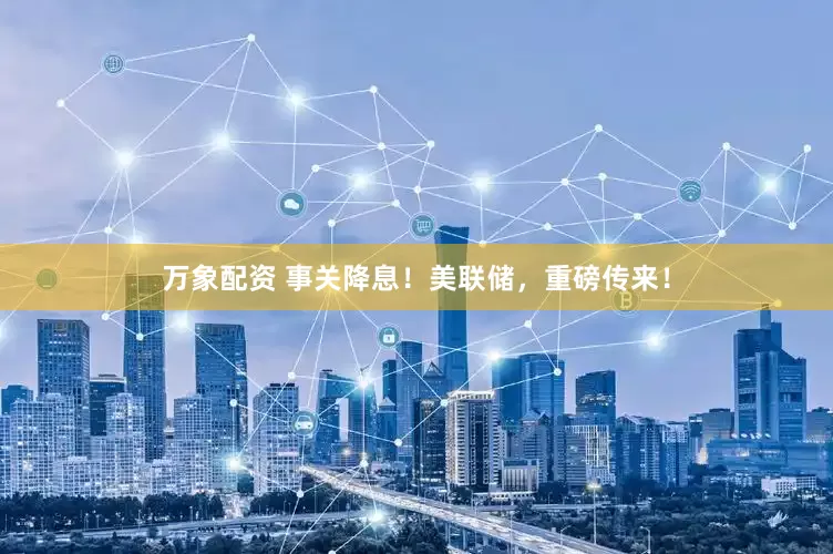 万象配资 事关降息！美联储，重磅传来！
