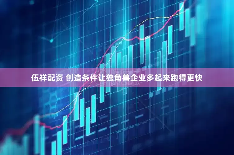 伍祥配资 创造条件让独角兽企业多起来跑得更快