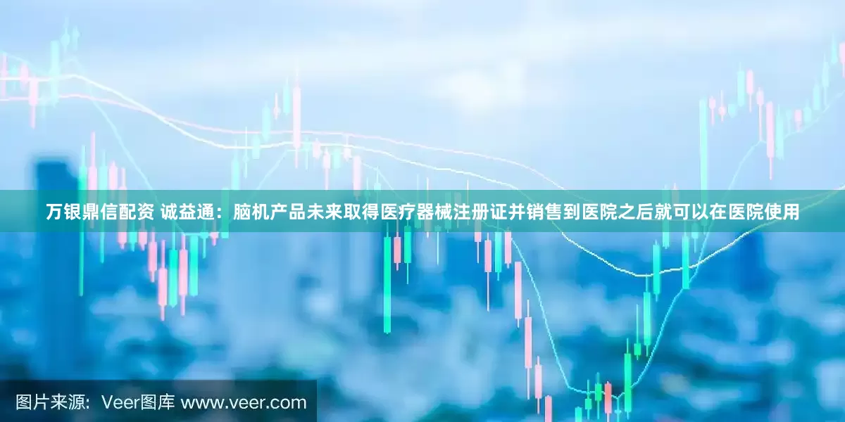 万银鼎信配资 诚益通：脑机产品未来取得医疗器械注册证并销售到医院之后就可以在医院使用