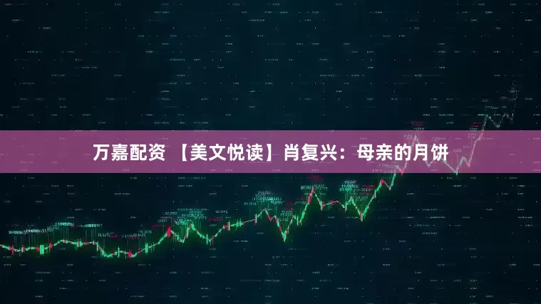 万嘉配资 【美文悦读】肖复兴：母亲的月饼