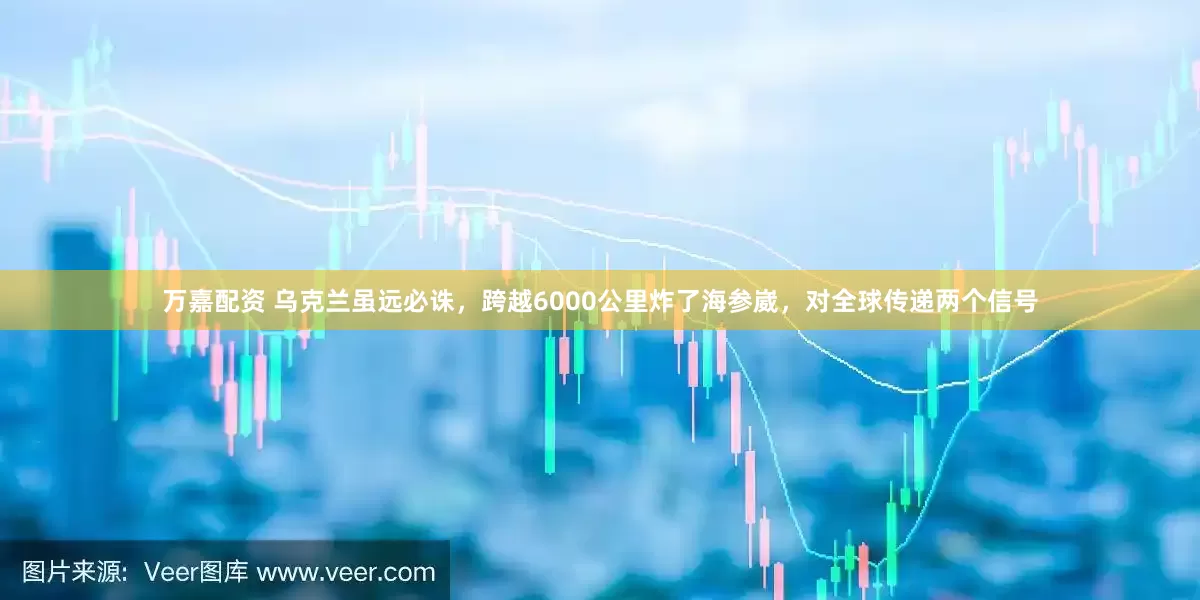 万嘉配资 乌克兰虽远必诛，跨越6000公里炸了海参崴，对全球传递两个信号