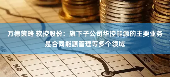 万德策略 软控股份：旗下子公司华控能源的主要业务是合同能源管理等多个领域