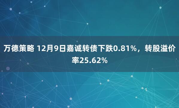 万德策略 12月9日嘉诚转债下跌0.81%，转股溢价率25.62%