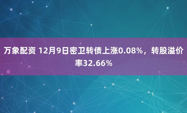 万象配资 12月9日密卫转债上涨0.08%，转股溢价率32.66%