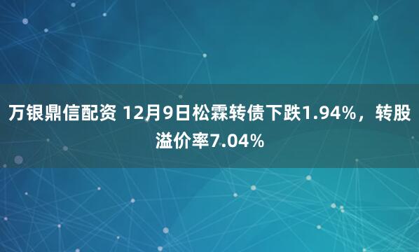 万银鼎信配资 12月9日松霖转债下跌1.94%，转股溢价率7.04%