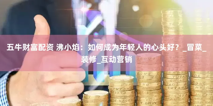 五牛财富配资 沸小焰：如何成为年轻人的心头好？_冒菜_装修_互动营销