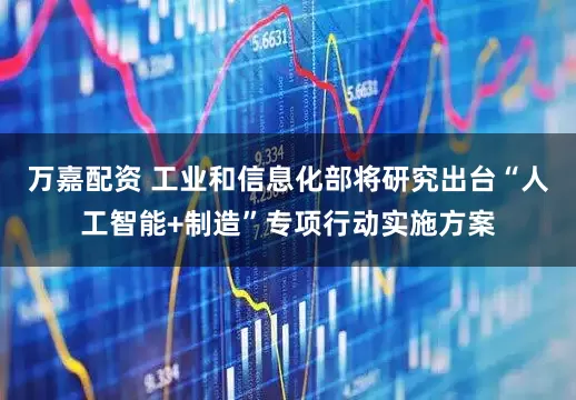 万嘉配资 工业和信息化部将研究出台“人工智能+制造”专项行动实施方案