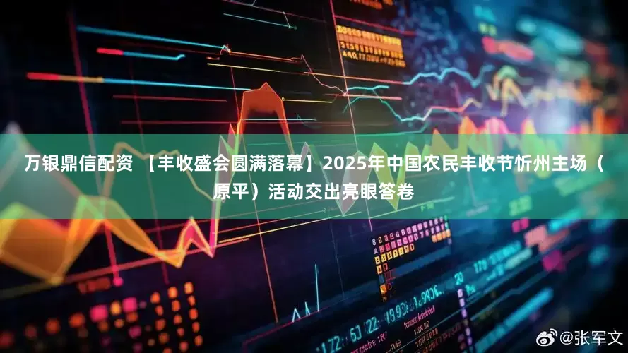 万银鼎信配资 【丰收盛会圆满落幕】2025年中国农民丰收节忻州主场（原平）活动交出亮眼答卷