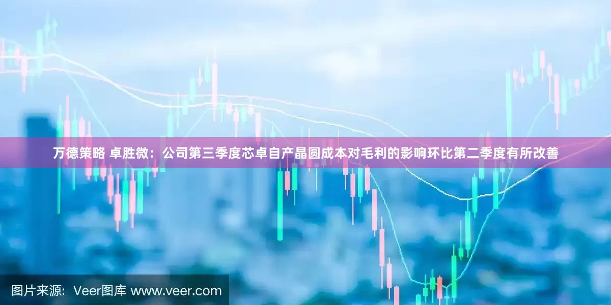 万德策略 卓胜微：公司第三季度芯卓自产晶圆成本对毛利的影响环比第二季度有所改善