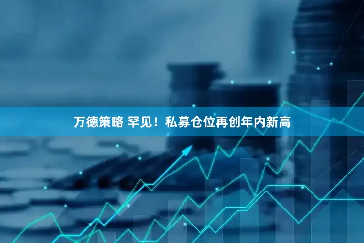 万德策略 罕见！私募仓位再创年内新高
