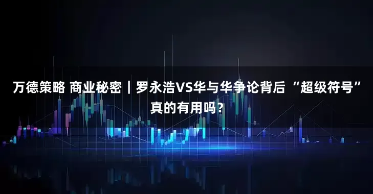 万德策略 商业秘密｜罗永浩VS华与华争论背后 “超级符号”真的有用吗？