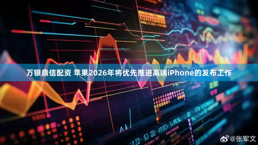 万银鼎信配资 苹果2026年将优先推进高端iPhone的发布工作
