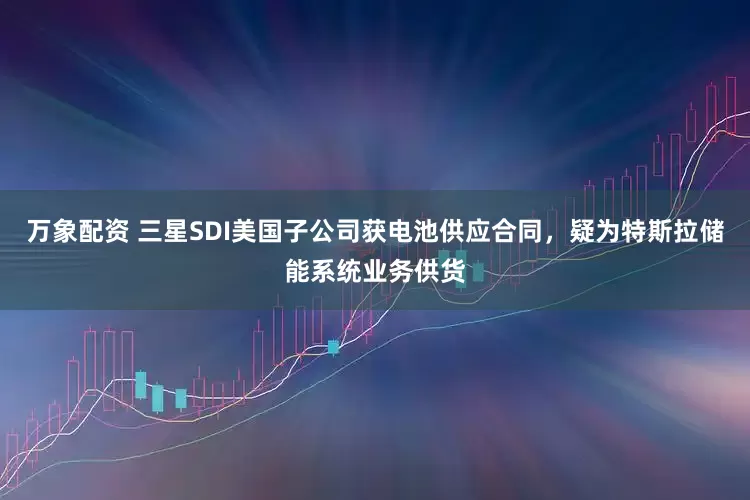 万象配资 三星SDI美国子公司获电池供应合同，疑为特斯拉储能系统业务供货