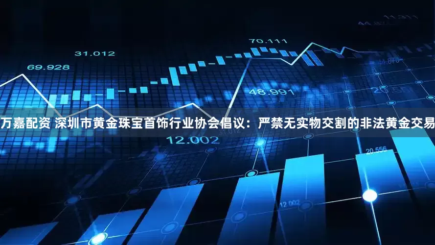 万嘉配资 深圳市黄金珠宝首饰行业协会倡议：严禁无实物交割的非法黄金交易