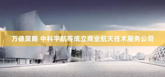 万德策略 中科宇航等成立商业航天技术服务公司
