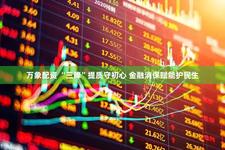 万象配资 “三降”提质守初心 金融消保赋能护民生