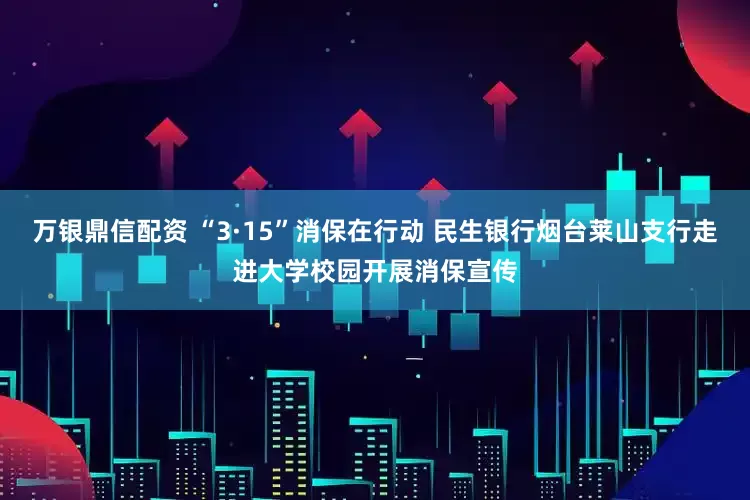 万银鼎信配资 “3·15”消保在行动 民生银行烟台莱山支行走进大学校园开展消保宣传
