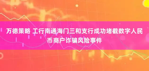 万德策略 工行南通海门三和支行成功堵截数字人民币商户诈骗风险事件
