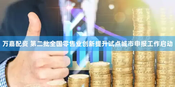 万嘉配资 第二批全国零售业创新提升试点城市申报工作启动